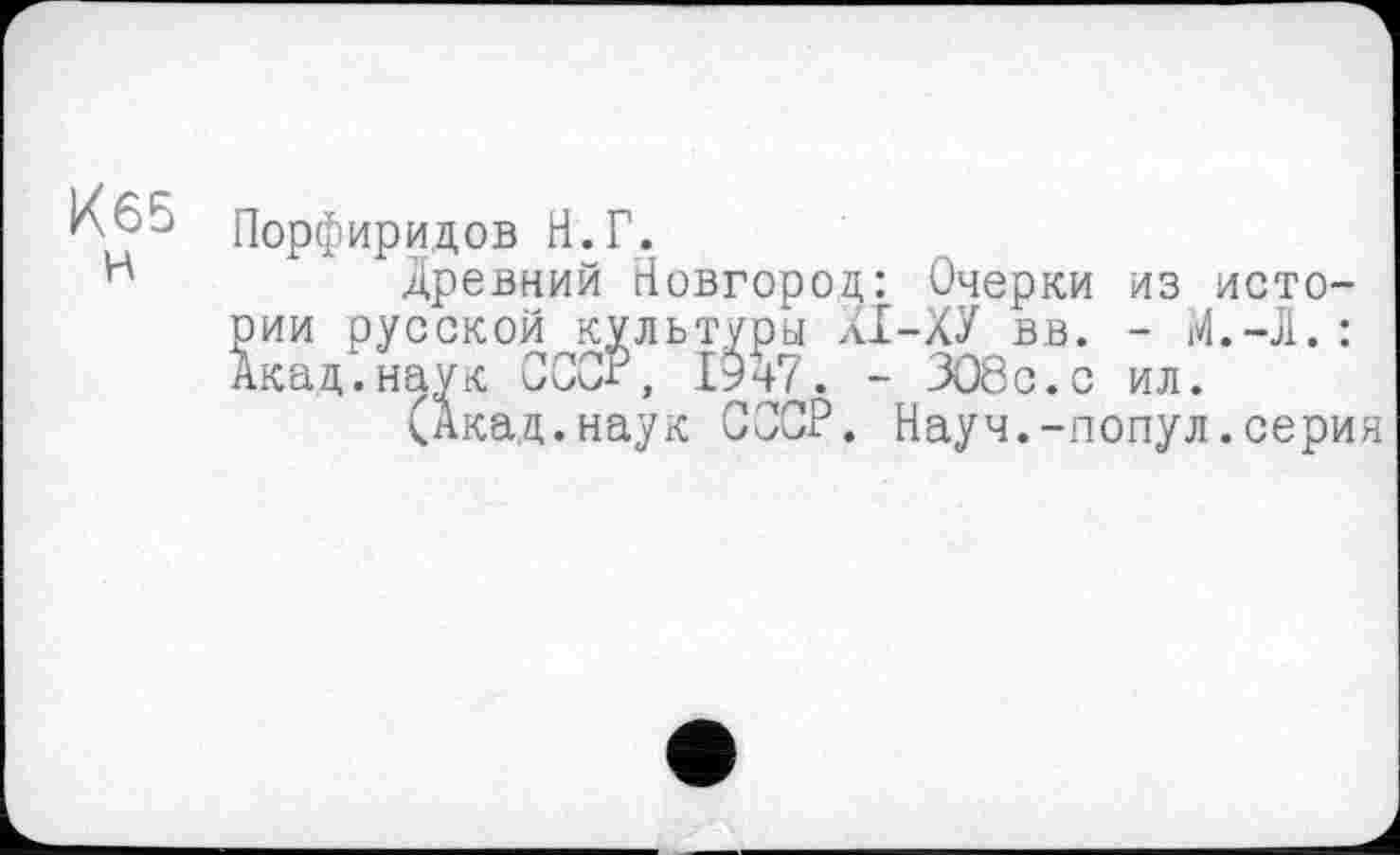 ﻿Порфиридов Н.Г.
н	Древний Новгород: Очерки из исто-
рии русской культуры АІ-ХУ вв. - М.-Л.: Акад.наук СССР, 1947. - 308с.с ил.
(Акад.наук СССР. Науч.-попул.серия